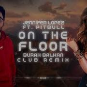 Jennifer Lopez Ft Pitbull On The Floor 2019 Burak Balkan Club Remix