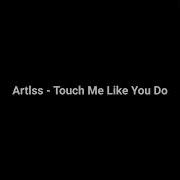 Touch Me Like You Do Artlss