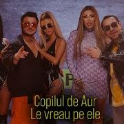 Copilul De Aur Le Vreau Le Vreau Le Vreau Pe Ele