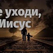 Песня Не Уходи Иисус Не Уходи