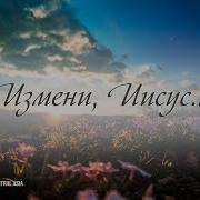 Измени Меня Иисус