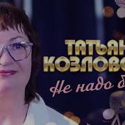 Не Надо Было Песня Козловская Татьяна