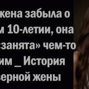 Моя Жена Забыла О Нашем 10 Летии Она Была Занята Чем То Другим История Неверной Жены