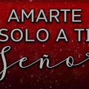 Amarte Solo A Ti Señor