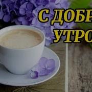 Доброе Утро Прекрасного Дня Добрых Событий Без Грусти И Зла