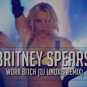Work Bitch Dj Linuxis Remix Britney Spears