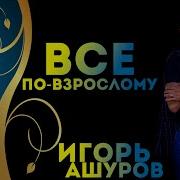 Игорь Ашуров Все По Взрослому