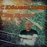 Олег Казаков С Юбилеем Тебя