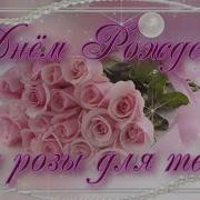 С Днём Рождения Все Розы Для Тебя