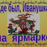 Где Был Иванушка На Ярмарке Игровая Песня Детский Фольклорный