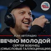 Сергей Бобунец Смысловые Галлюцинации Вечно Молодой Live Авторадио