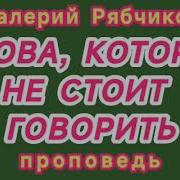Слова Которые Не Стоит Говорить Валерий Рябчиков Проповедь