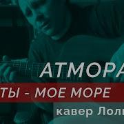 Атморави Ты Моё Море Кавер Песни Лолиты