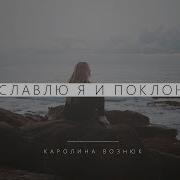 Прославлю Я И Поклонюсь Каролина Вознюк Минусовка