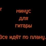 Все Идет По Плану Минус Для Гитары
