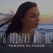 Тамара Кути Ты Подарил Мне Все