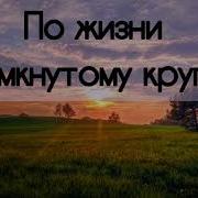 По Жизни Замкнутому Кругу Песня