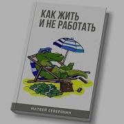Новая Книга Матвея Северянина Как Жить И Не Работать Как Зарабатывать