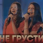 Не Грусти Вероника И Ванесса Андрощук Элани Москалу