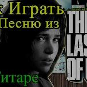 Как Играть Песню Из The Last Of Us 2 Одни Из Нас 2 Through The Valley