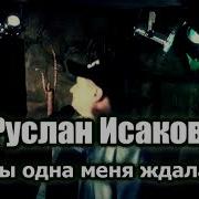 Руслан Исаков Ты Одна Меня Ждала