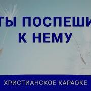 Ты Поспеши К Нему Христианское Караоке